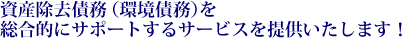 資産除去債務（環境債務）を総合的にサポートするサービスを提供いたします！